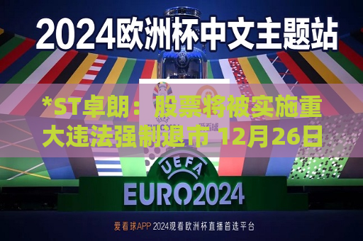 *ST卓朗：股票将被实施重大违法强制退市 12月26日起停牌