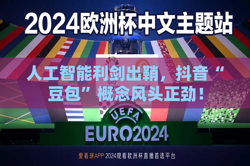 人工智能利剑出鞘，抖音“豆包”概念风头正劲！