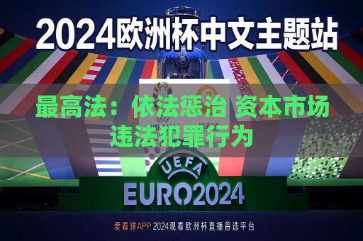 更高法：依法惩治 资本市场违法犯罪行为