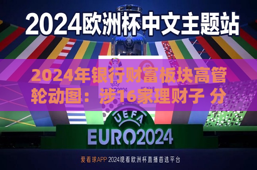 2024年银行财富板块高管轮动图：涉16家理财子 分行高管加盟理财子比例提升