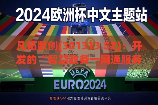 凡拓数创(301313.SZ)：开发的“智慧政务一网通服务软件”主要是实现了 *** 单位内部协作、沟通、规范的办公应用系统  第1张