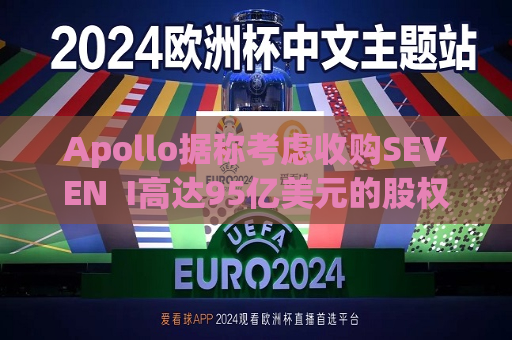Apollo据称考虑收购SEVEN  I高达95亿美元的股权