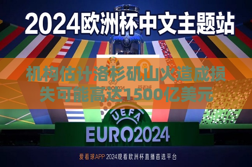 机构估计洛杉矶山火造成损失可能高达1500亿美元