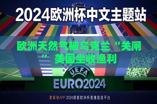 欧洲天然气被乌克兰“关闸” 美国坐收渔利