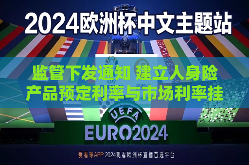 监管下发通知 建立人身险产品预定利率与市场利率挂钩及动态调整机制