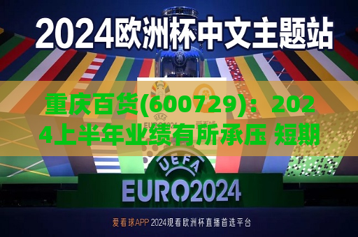 重庆百货(600729)：2024上半年业绩有所承压 短期因素扰动影响较大