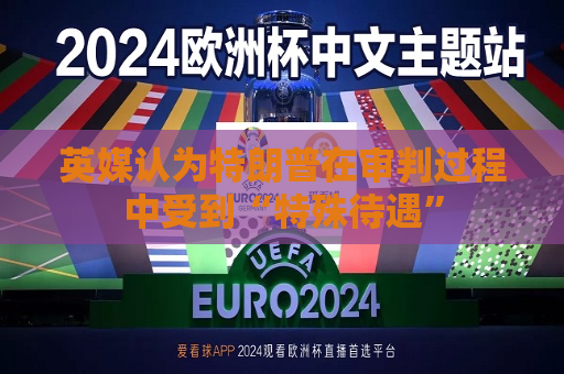 英媒认为特朗普在审判过程中受到“特殊待遇”
