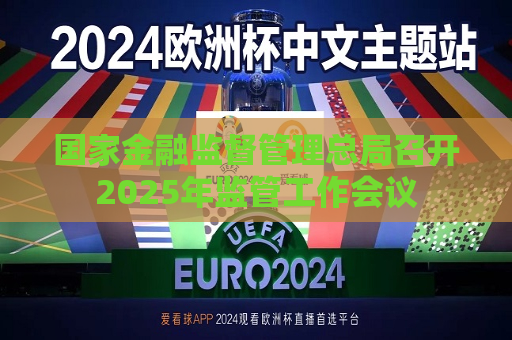 国家金融监督管理总局召开2025年监管工作会议