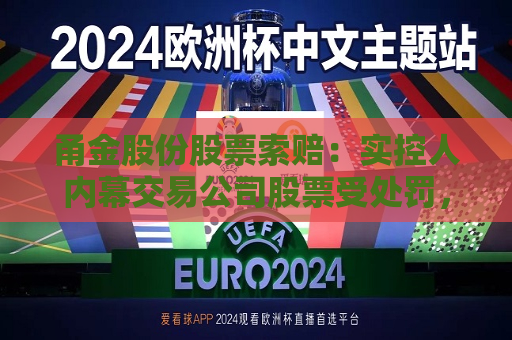 甬金股份股票索赔：实控人内幕交易公司股票受处罚，受损股民可索赔