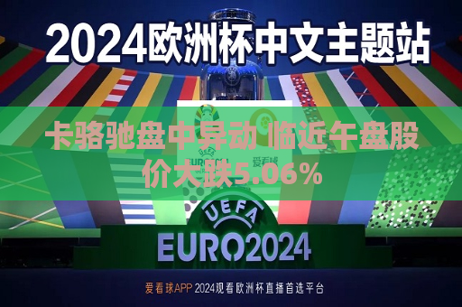 卡骆驰盘中异动 临近午盘股价大跌5.06%