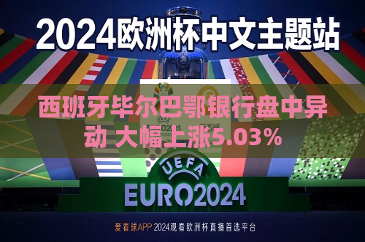 西班牙毕尔巴鄂银行盘中异动 大幅上涨5.03%