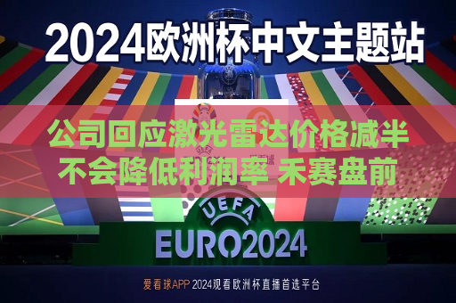 公司回应激光雷达价格减半不会降低利润率 禾赛盘前涨逾9%