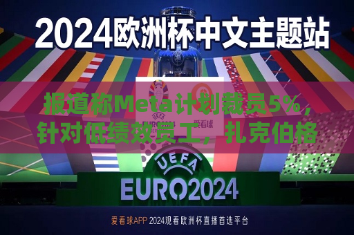 报道称Meta计划裁员5%，针对低绩效员工，扎克伯格：将加快淘汰步伐