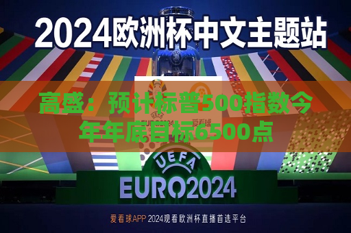 高盛：预计标普500指数今年年底目标6500点  第1张