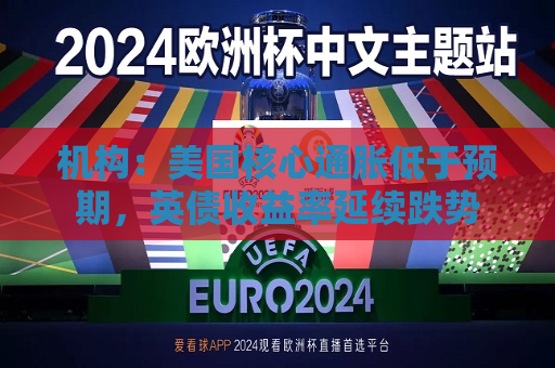 机构：美国核心通胀低于预期，英债收益率延续跌势