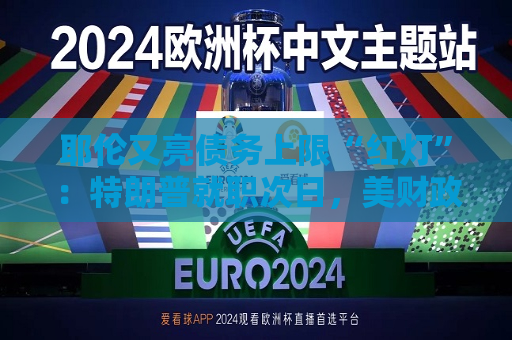 耶伦又亮债务上限“红灯”：特朗普就职次日，美财政部要启动超常规措施避免违约