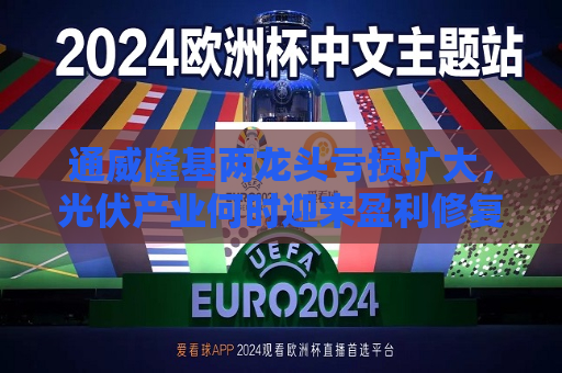 通威隆基两龙头亏损扩大，光伏产业何时迎来盈利修复？