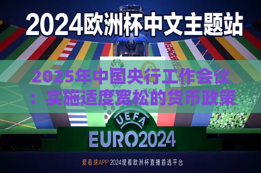 2025年中国央行工作会议：实施适度宽松的货币政策，择机降准降息