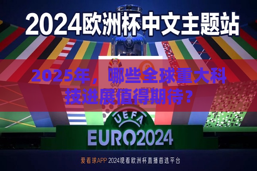 2025年，哪些全球重大科技进展值得期待？