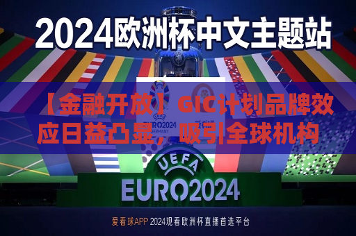 【金融开放】GIC计划品牌效应日益凸显，吸引全球机构投资者近悦远来