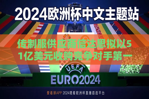 传制服供应商信达思拟以51亿美元收购竞争对手之一联合