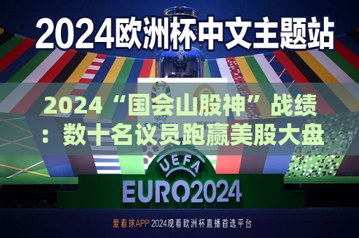 2024“国会山股神”战绩：数十名议员跑赢美股大盘 收益率更高达149%！