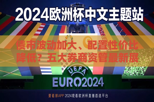 债市波动加大、配置性价比降低？五大券商资管最新展望