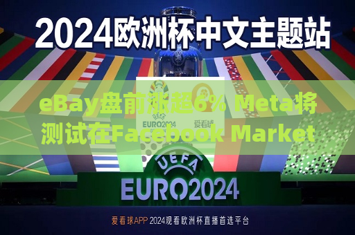 eBay盘前涨超6% Meta将测试在Facebook Marketplace上展示其商品列表