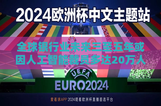 全球银行业未来三至五年或因人工智能裁员多达20万人