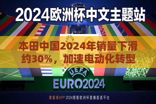 本田中国2024年销量下滑约30%，加速电动化转型