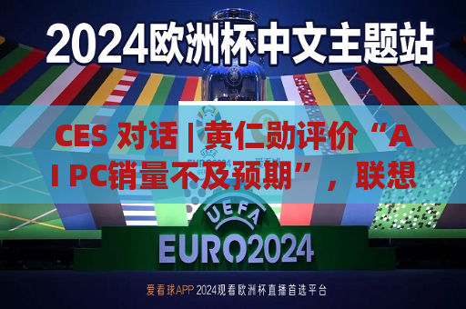 CES 对话 | 黄仁勋评价“AI PC销量不及预期”，联想IDG总裁隔空回应