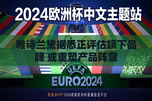 雅诗兰黛据悉正评估旗下品牌 或重塑产品阵营