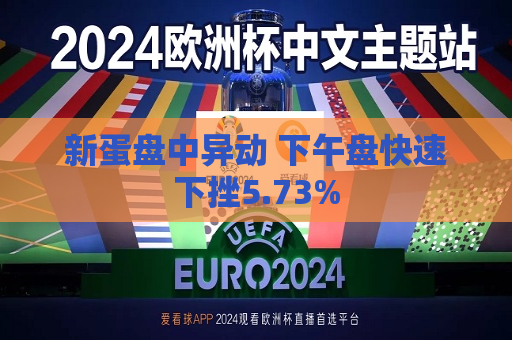 新蛋盘中异动 下午盘快速下挫5.73%