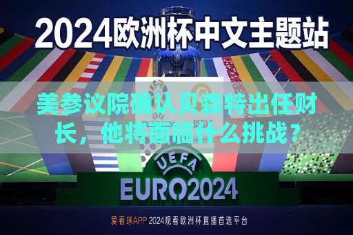美参议院确认贝森特出任财长，他将面临什么挑战？