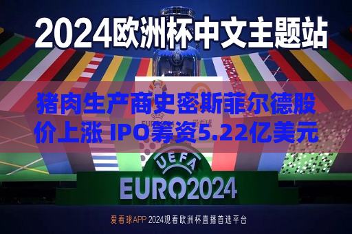 猪肉生产商史密斯菲尔德股价上涨 IPO筹资5.22亿美元