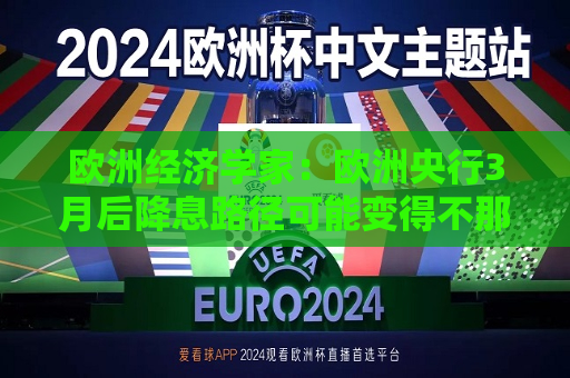 欧洲经济学家：欧洲央行3月后降息路径可能变得不那么确定