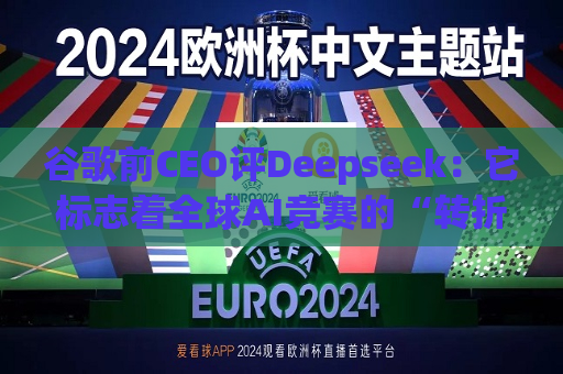 谷歌前CEO评Deepseek：它标志着全球AI竞赛的“转折点”