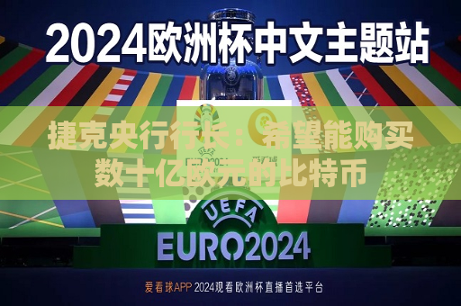 捷克央行行长：希望能购买数十亿欧元的比特币
