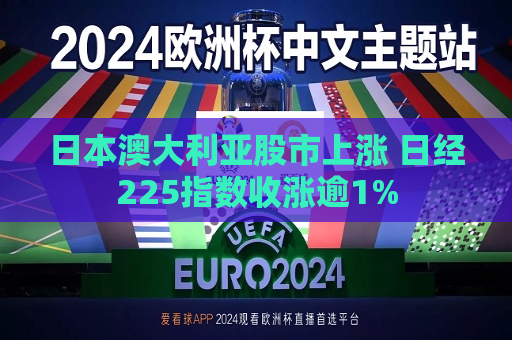 日本澳大利亚股市上涨 日经225指数收涨逾1%