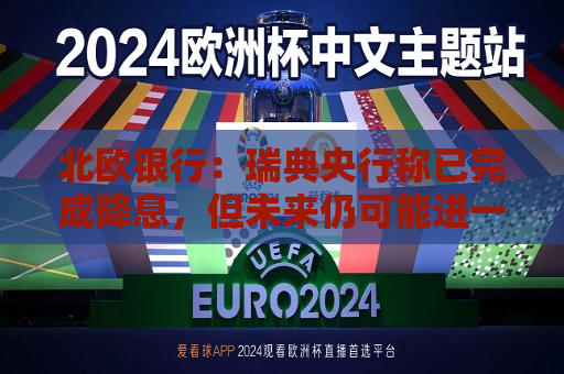 北欧银行：瑞典央行称已完成降息，但未来仍可能进一步放松政策
