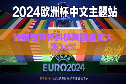 特朗普媒体科技集团盘前大涨18%