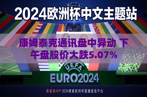 康姆泰克通讯盘中异动 下午盘股价大跌5.07%