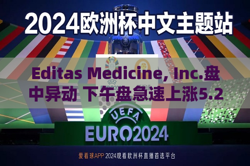 Editas Medicine, Inc.盘中异动 下午盘急速上涨5.22%