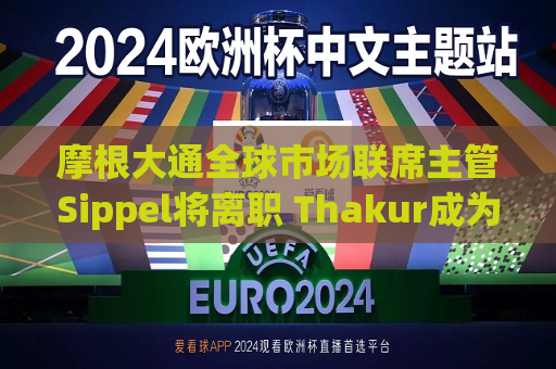 摩根大通全球市场联席主管Sippel将离职 Thakur成为单一负责人