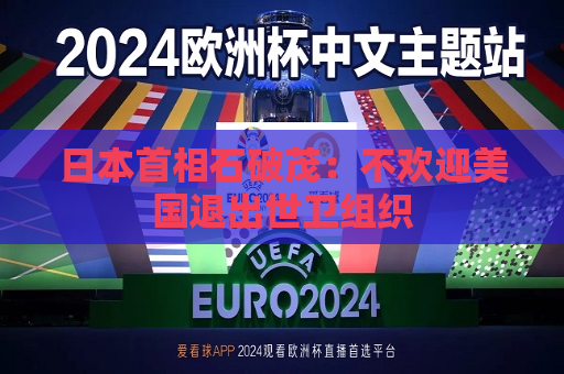 日本首相石破茂：不欢迎美国退出世卫组织