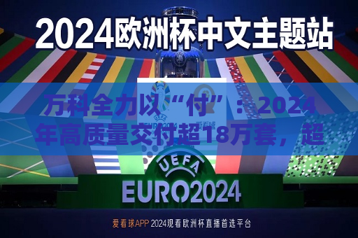 万科全力以“付”：2024年高质量交付超18万套，超半数项目“交付即办证”