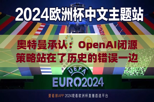 奥特曼承认：OpenAI闭源策略站在了历史的错误一边