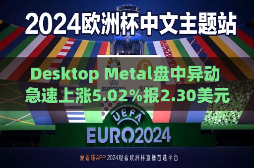 Desktop Metal盘中异动 急速上涨5.02%报2.30美元