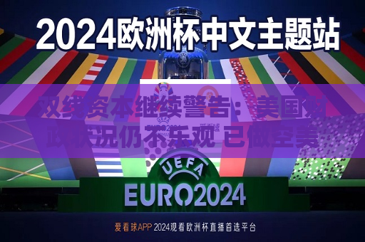 双线资本继续警告：美国财政状况仍不乐观 已做空美债