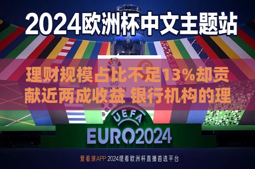 理财规模占比不足13%却贡献近两成收益 银行机构的理财产品更赚钱？